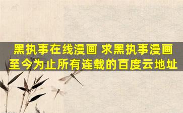 黑执事在线漫画 求黑执事漫画至今为止所有连载的百度云地址
